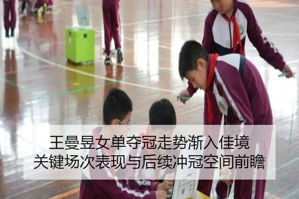 王曼昱女单夺冠走势渐入佳境 关键场次表现与后续冲冠空间前瞻